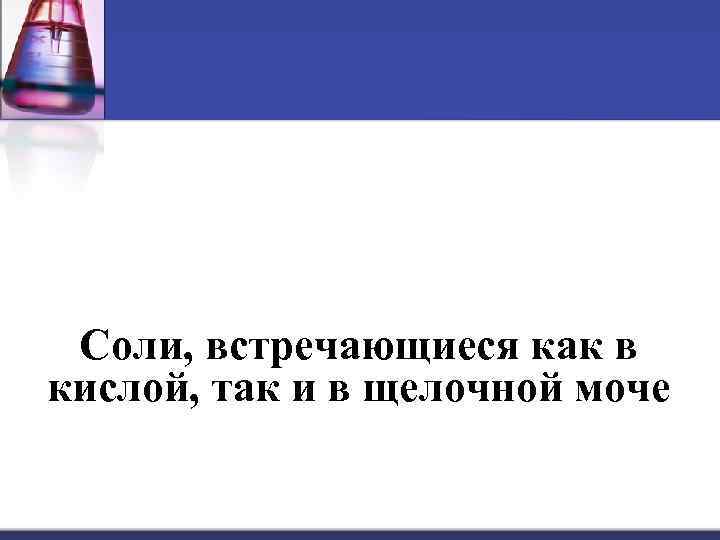 Соли, встречающиеся как в кислой, так и в щелочной моче 