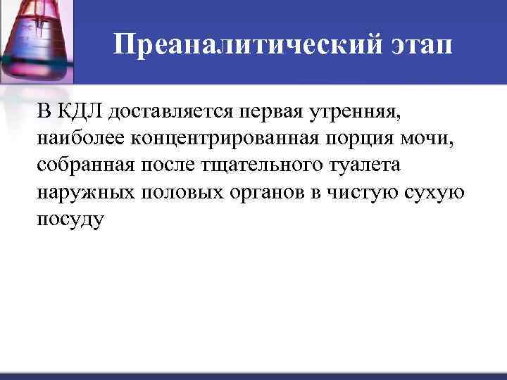 Преаналитический этап В КДЛ доставляется первая утренняя, наиболее концентрированная порция мочи, собранная после тщательного