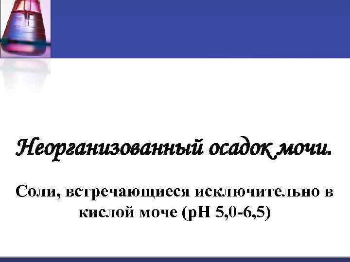 Неорганизованный осадок мочи. Соли, встречающиеся исключительно в кислой моче (р. Н 5, 0 -6,