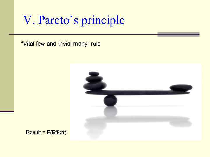 V. Pareto’s principle “Vital few and trivial many” rule Result = F(Effort) 
