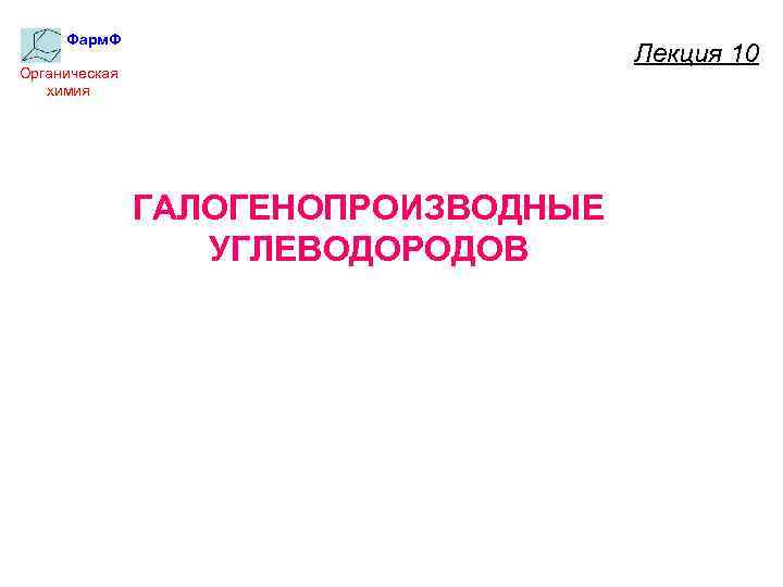 Фарм. Ф Лекция 10 Органическая химия ГАЛОГЕНОПРОИЗВОДНЫЕ УГЛЕВОДОРОДОВ 