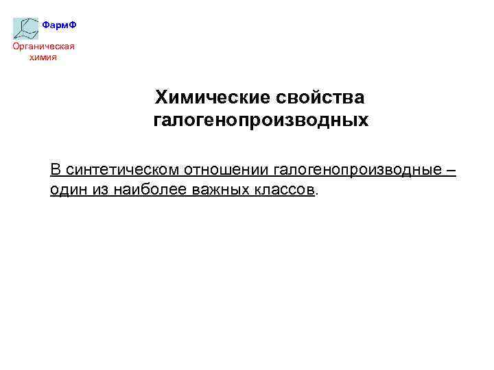 Фарм. Ф Органическая химия Химические свойства галогенопроизводных В синтетическом отношении галогенопроизводные – один из