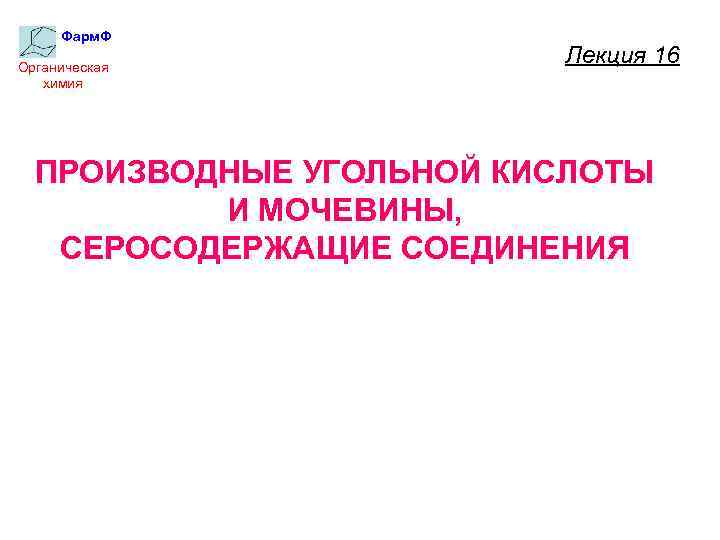 Фарм. Ф Органическая химия Лекция 16 ПРОИЗВОДНЫЕ УГОЛЬНОЙ КИСЛОТЫ И МОЧЕВИНЫ, СЕРОСОДЕРЖАЩИЕ СОЕДИНЕНИЯ 