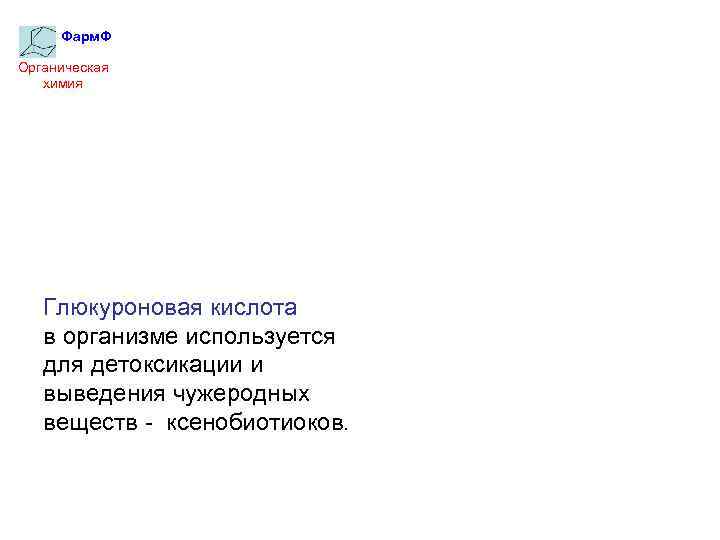 Фарм. Ф Органическая химия Глюкуроновая кислота в организме используется для детоксикации и выведения чужеродных