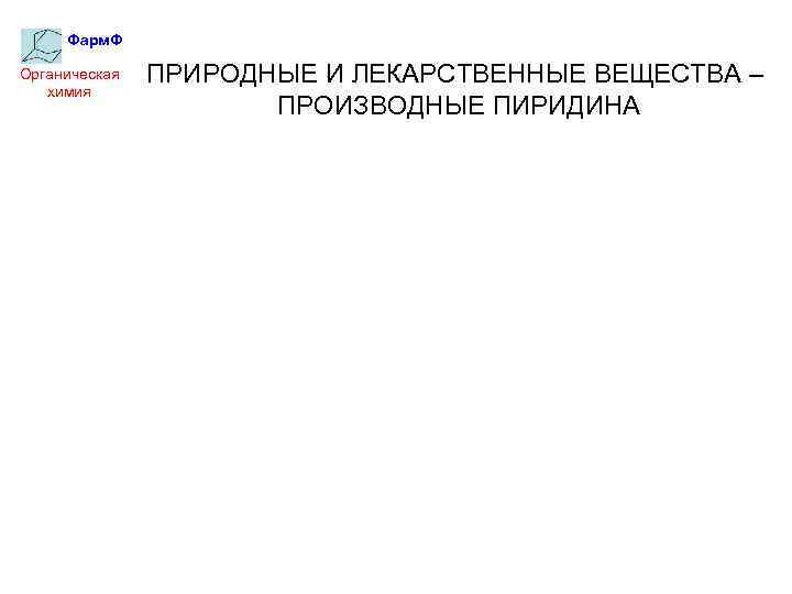 Фарм. Ф Органическая химия ПРИРОДНЫЕ И ЛЕКАРСТВЕННЫЕ ВЕЩЕСТВА – ПРОИЗВОДНЫЕ ПИРИДИНА 