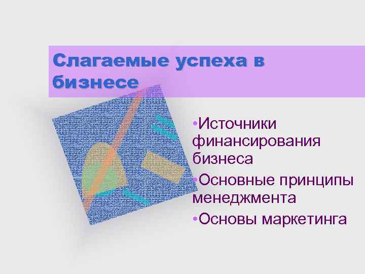 Слагаемые успеха в бизнесе • Источники финансирования бизнеса • Основные принципы менеджмента • Основы