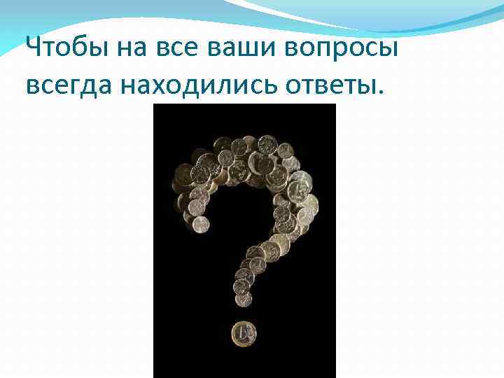 Чтобы на все ваши вопросы всегда находились ответы. 