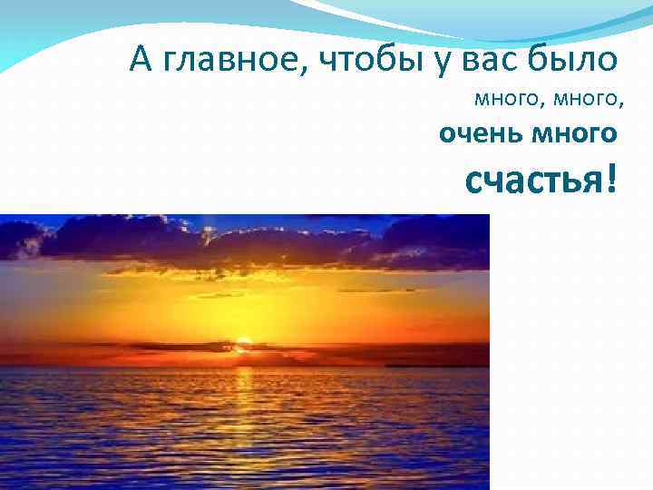 А главное, чтобы у вас было много, очень много счастья! 