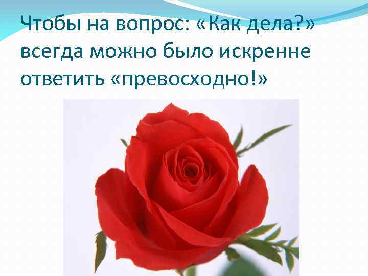 Чтобы на вопрос: «Как дела? » всегда можно было искренне ответить «превосходно!» 