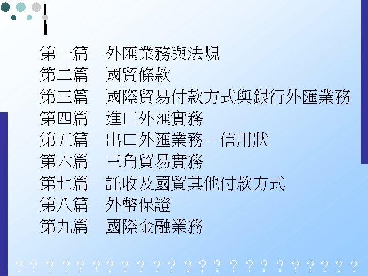 第一篇　外匯業務與法規 第二篇　國貿條款 第三篇　國際貿易付款方式與銀行外匯業務 第四篇　進口外匯實務 第五篇　出口外匯業務－信用狀 第六篇　三角貿易實務 第七篇　託收及國貿其他付款方式 第八篇　外幣保證 第九篇　國際金融業務 ？？？？？？？？？？？？ 