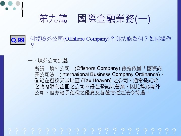 第九篇　國際金融業務(一) Q. 99 何謂境外公司(Offshore Company)？其功能為何？如何操作 ？ 一、境外公司定義 所謂「境外公司」(Offshore Company) 係指依據「國際商 業公司法」(International Business Company Ordinance)，