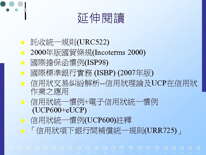 延伸閱讀 n n n n 託收統一規則(URC 522) 2000年版國貿條規(Incoterms 2000) 國際擔保函慣例(ISP 98) 國際標準銀行實務 (ISBP) (2007年版)