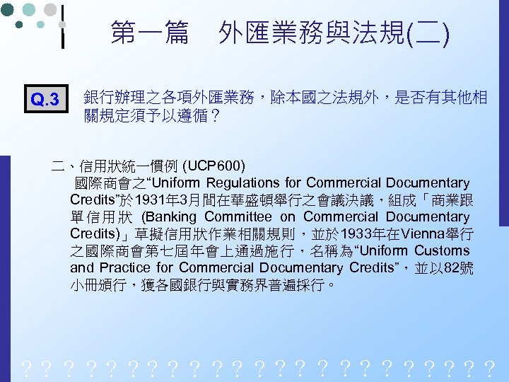 第一篇　外匯業務與法規(二) Q. 3 銀行辦理之各項外匯業務，除本國之法規外，是否有其他相 關規定須予以遵循？ 二、信用狀統一慣例 (UCP 600) 國際商會之“Uniform Regulations for Commercial Documentary Credits”於