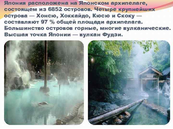 Япония расположена на Японском архипелаге, состоящем из 6852 островов. Четыре крупнейших острова — Хонсю,