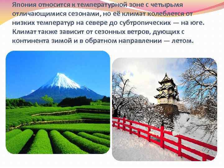 Япония относится к температурной зоне с четырьмя отличающимися сезонами, но её климат колеблется от