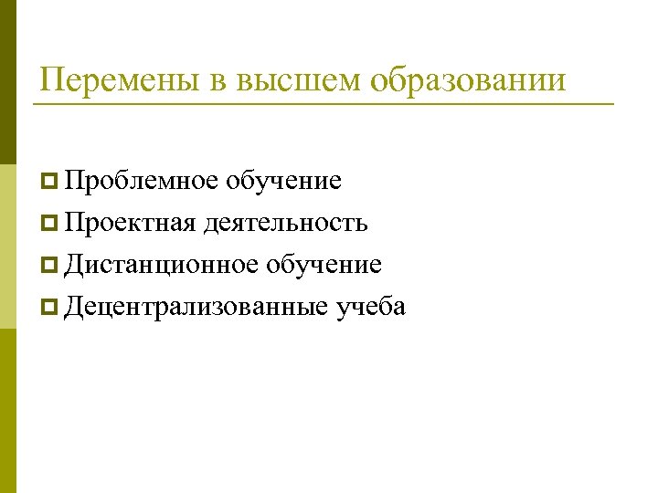 Перемены в высшем образовании p Проблемное обучение p Проектная деятельность p Дистанционное обучение p