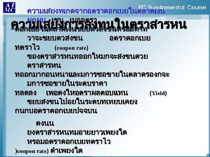 ความเสยงทเกดจากอตราดอกเบยในตลาดเงน ผกผน เชน เมออตรา ดอกเบยในตลาดเงนขยบตวสงขนหรอมทาท วาจะขยบตวสงขน อตราดอกเบย ทตราไว (coupon rate) ของตราสารหนทออกใหมกจะสงขนดวย ตราสารหน ทออกมากอนหนาและมการซอขายในตลาดรองกจะ มการซอขายในระดบราคา