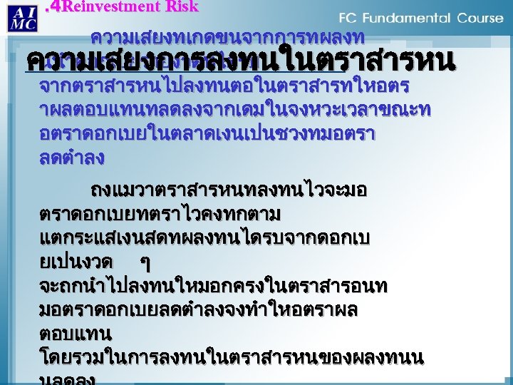 . 4 Reinvestment Risk ความเสยงทเกดขนจากการทผลงท นนำดอกเบยรายงวดทไดรบ ความเสยงการลงทนในตราสารหน จากตราสารหนไปลงทนตอในตราสารทใหอตร าผลตอบแทนทลดลงจากเดมในจงหวะเวลาขณะท อตราดอกเบยในตลาดเงนเปนชวงทมอตรา ลดตำลง ถงแมวาตราสารหนทลงทนไวจะมอ ตราดอกเบยทตราไวคงทกตาม แตกระแสเงนสดทผลงทนไดรบจากดอกเบ