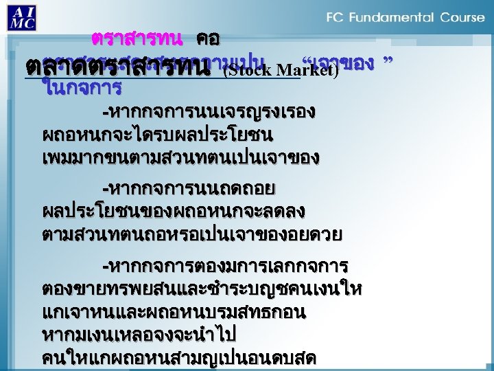 ตราสารทน คอ ตราสารแสดงสทธความเปน “เจาของ ” ตลาดตราสารทน (Stock Market) ในกจการ -หากกจการนนเจรญรงเรอง ผถอหนกจะไดรบผลประโยชน เพมมากขนตามสวนทตนเปนเจาของ -หากกจการนนถดถอย ผลประโยชนของผถอหนกจะลดลง