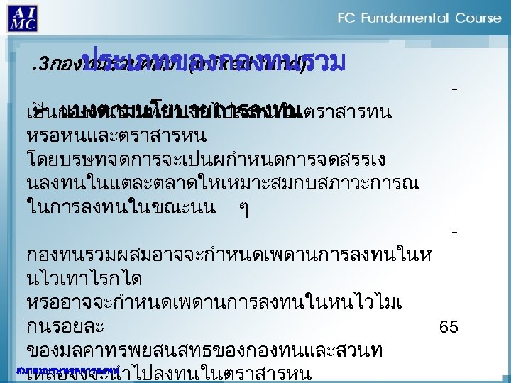 . 3กองทนรวมผสม (mixed fund) ประเภทของกองทนรวม Ø แบงตามนโยบายการลงทน เปนกองทนรวมทนำเงนไปลงทนในตราสารทน หรอหนและตราสารหน โดยบรษทจดการจะเปนผกำหนดการจดสรรเง นลงทนในแตละตลาดใหเหมาะสมกบสภาวะการณ ในการลงทนในขณะนน ๆ -