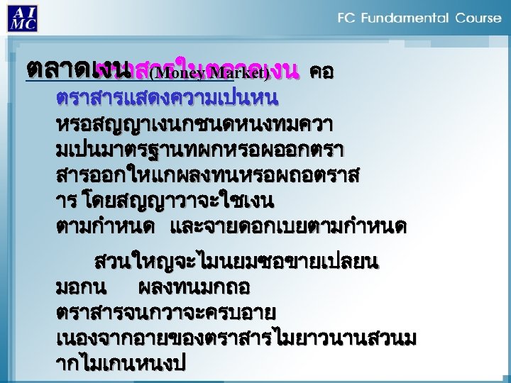 ตลาดเงน (Money Market) ตราสารในตลาดเงน คอ ตราสารแสดงความเปนหน หรอสญญาเงนกชนดหนงทมควา มเปนมาตรฐานทผกหรอผออกตรา สารออกใหแกผลงทนหรอผถอตราส าร โดยสญญาวาจะใชเงน ตามกำหนด และจายดอกเบยตามกำหนด สวนใหญจะไมนยมซอขายเปลยน