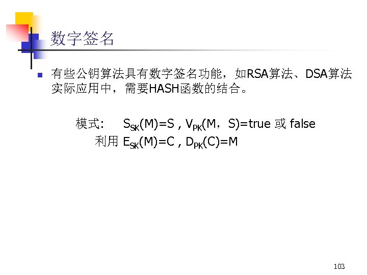 数字签名 n 有些公钥算法具有数字签名功能，如RSA算法、DSA算法 实际应用中，需要HASH函数的结合。 模式: SSK(M)=S , VPK(M，S)=true 或 false 利用 ESK(M)=C , DPK(C)=M