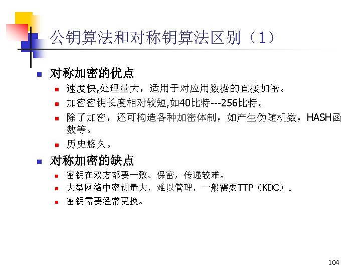 公钥算法和对称钥算法区别（1） n 对称加密的优点 n n n 速度快, 处理量大，适用于对应用数据的直接加密。 加密密钥长度相对较短, 如40比特---256比特。 除了加密，还可构造各种加密体制，如产生伪随机数，HASH函 数等。 历史悠久。 对称加密的缺点