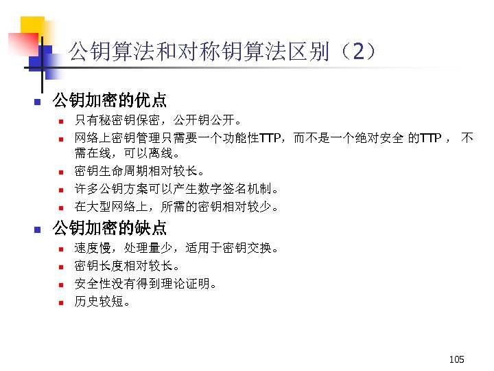 公钥算法和对称钥算法区别（2） n 公钥加密的优点 n n n 只有秘密钥保密，公开钥公开。 网络上密钥管理只需要一个功能性TTP，而不是一个绝对安全 的TTP ， 不 需在线，可以离线。 密钥生命周期相对较长。 许多公钥方案可以产生数字签名机制。