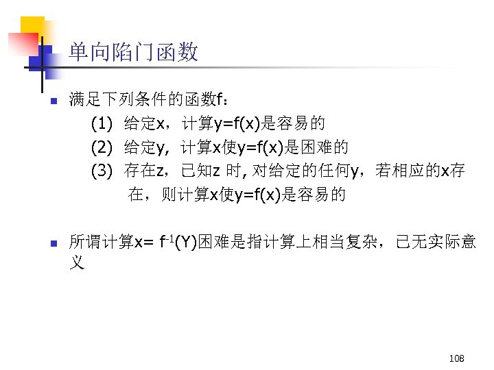 单向陷门函数 n n 满足下列条件的函数f： (1) 给定x，计算y=f(x)是容易的 (2) 给定y, 计算x使y=f(x)是困难的 (3) 存在z，已知z 时, 对给定的任何y，若相应的x存 在，则计算x使y=f(x)是容易的