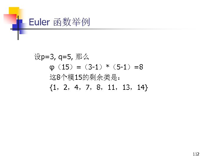 Euler 函数举例 设p=3, q=5, 那么 φ（15）=（3 -1）*（5 -1）=8 这 8个模 15的剩余类是： {1，2，4，7，8，11，13，14} 112 