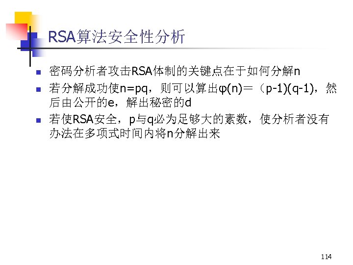 RSA算法安全性分析 n n n 密码分析者攻击RSA体制的关键点在于如何分解n 若分解成功使n=pq，则可以算出φ(n)＝（p-1)(q-1)，然 后由公开的e，解出秘密的d 若使RSA安全，p与q必为足够大的素数，使分析者没有 办法在多项式时间内将n分解出来 114 