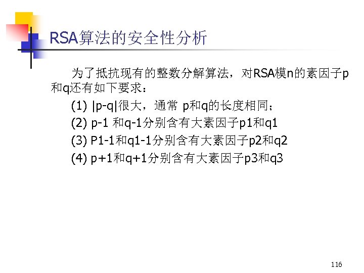 RSA算法的安全性分析 为了抵抗现有的整数分解算法，对RSA模n的素因子p 和q还有如下要求： (1) |p-q|很大，通常 p和q的长度相同； (2) p-1 和q-1分别含有大素因子p 1和q 1 (3) P 1