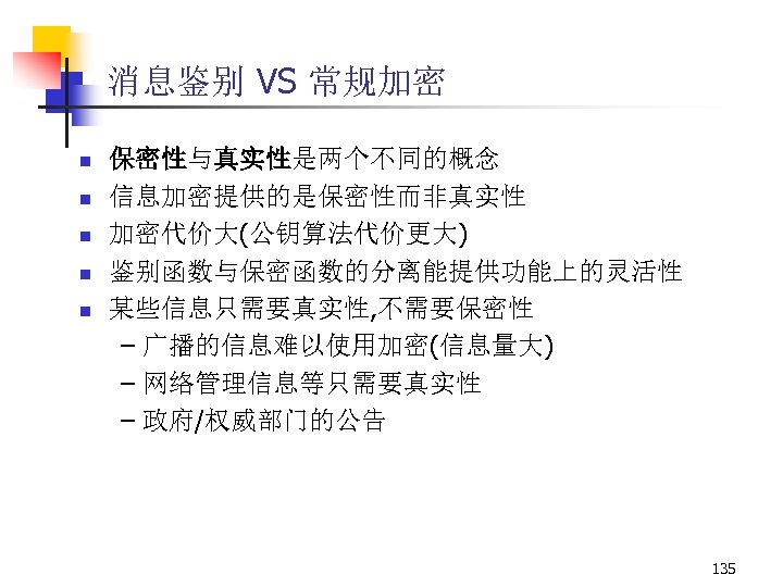 消息鉴别 VS 常规加密 n n n 保密性与真实性是两个不同的概念 信息加密提供的是保密性而非真实性 加密代价大(公钥算法代价更大) 鉴别函数与保密函数的分离能提供功能上的灵活性 某些信息只需要真实性, 不需要保密性 – 广播的信息难以使用加密(信息量大)