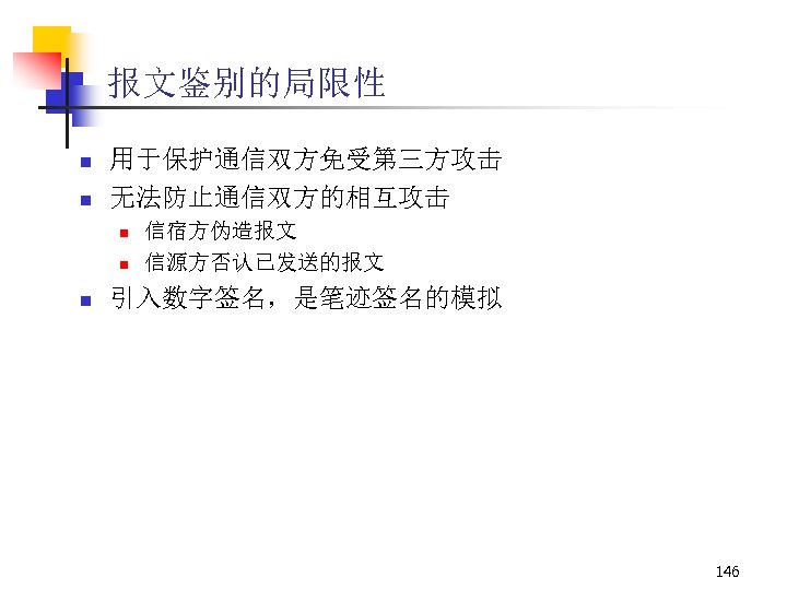 报文鉴别的局限性 n n 用于保护通信双方免受第三方攻击 无法防止通信双方的相互攻击 n n n 信宿方伪造报文 信源方否认已发送的报文 引入数字签名，是笔迹签名的模拟 146 