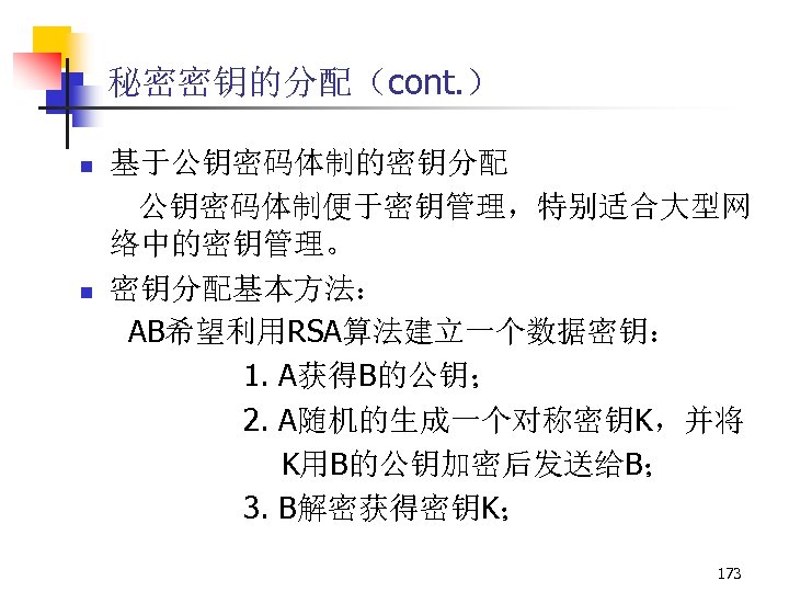 秘密密钥的分配（cont. ） n n 基于公钥密码体制的密钥分配 公钥密码体制便于密钥管理，特别适合大型网 络中的密钥管理。 密钥分配基本方法： AB希望利用RSA算法建立一个数据密钥： 1. A获得B的公钥； 2. A随机的生成一个对称密钥K，并将 K用B的公钥加密后发送给B；