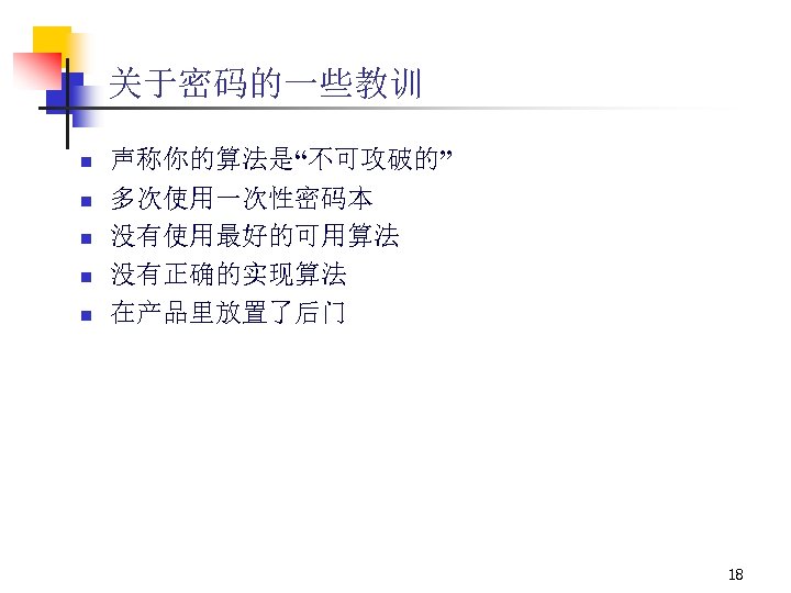 关于密码的一些教训 n 声称你的算法是“不可攻破的” n 多次使用一次性密码本 没有使用最好的可用算法 没有正确的实现算法 在产品里放置了后门 n n n 18 