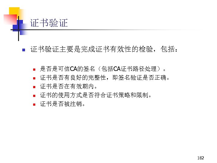证书验证 n 证书验证主要是完成证书有效性的检验，包括： n n n 是否是可信CA的签名（包括CA证书路径处理）。 证书是否有良好的完整性，即签名验证是否正确。 证书是否在有效期内。 证书的使用方式是否符合证书策略和限制。 证书是否被注销。 182 