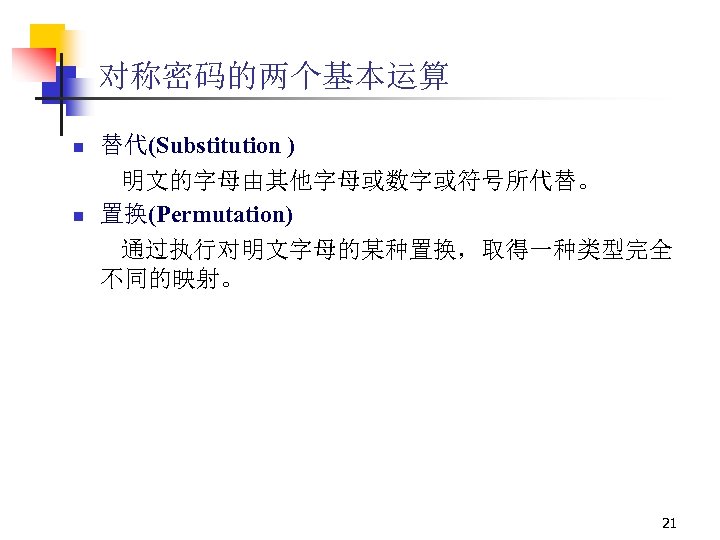对称密码的两个基本运算 n 替代(Substitution ) n 明文的字母由其他字母或数字或符号所代替。 置换(Permutation) 通过执行对明文字母的某种置换，取得一种类型完全 不同的映射。 21 