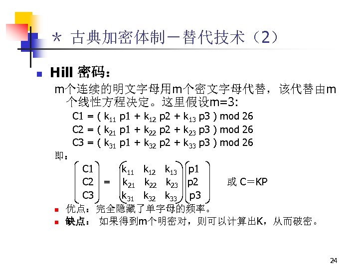 ＊ 古典加密体制－替代技术（2） n Hill 密码： m个连续的明文字母用m个密文字母代替，该代替由m 个线性方程决定。这里假设m=3: C 1 = ( k 11 p