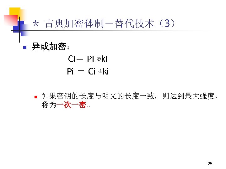＊ 古典加密体制－替代技术（3） n 异或加密： Ci＝ Pi ⊕ki Pi ＝ Ci ⊕ki n 如果密钥的长度与明文的长度一致，则达到最大强度， 称为一次一密。
