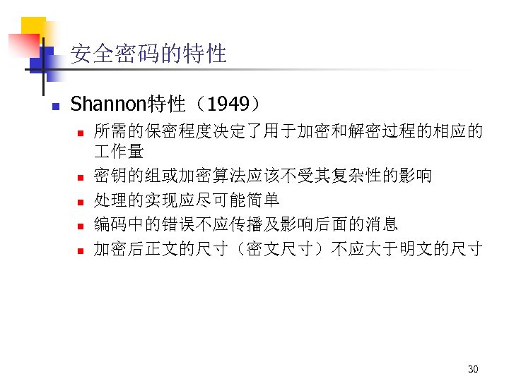 安全密码的特性 n Shannon特性（1949） n n n 所需的保密程度决定了用于加密和解密过程的相应的 作量 密钥的组或加密算法应该不受其复杂性的影响 处理的实现应尽可能简单 编码中的错误不应传播及影响后面的消息 加密后正文的尺寸（密文尺寸）不应大于明文的尺寸 30 