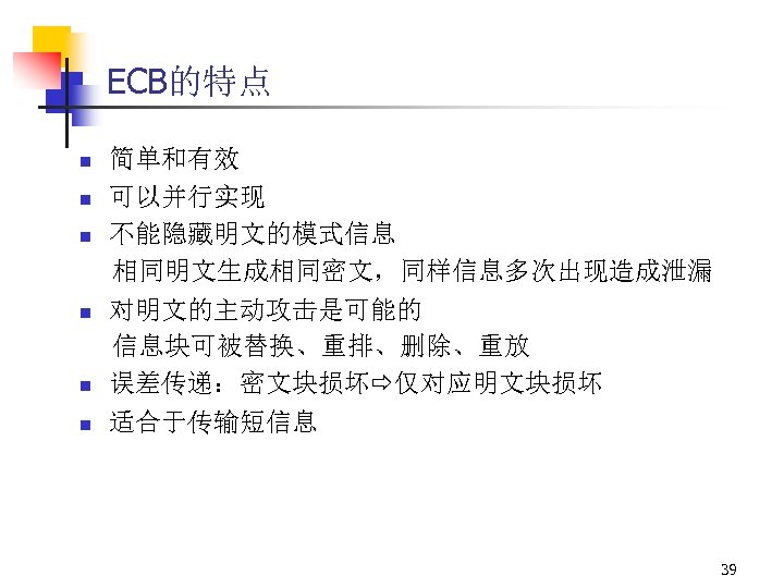 ECB的特点 n n n 简单和有效 可以并行实现 不能隐藏明文的模式信息 相同明文生成相同密文，同样信息多次出现造成泄漏 对明文的主动攻击是可能的 信息块可被替换、重排、删除、重放 误差传递：密文块损坏 仅对应明文块损坏 适合于传输短信息 39