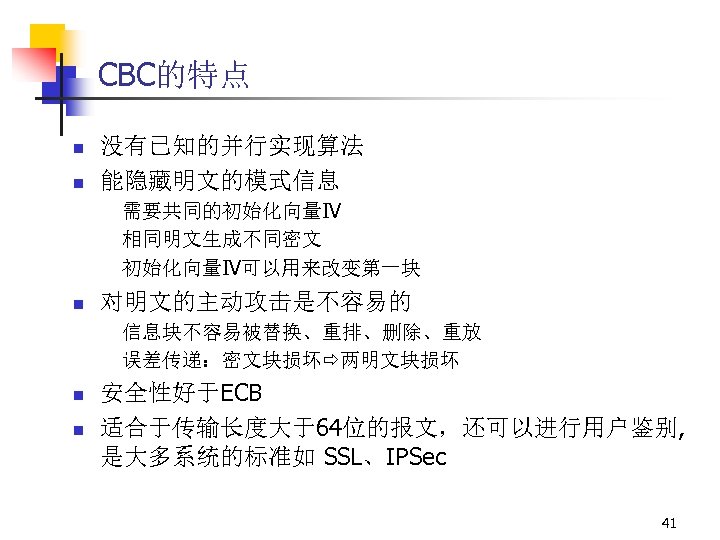 CBC的特点 n n 没有已知的并行实现算法 能隐藏明文的模式信息 需要共同的初始化向量IV 相同明文生成不同密文 初始化向量IV可以用来改变第一块 n 对明文的主动攻击是不容易的 信息块不容易被替换、重排、删除、重放 误差传递：密文块损坏 两明文块损坏 n