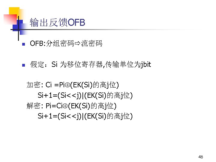 输出反馈OFB n OFB: 分组密码 流密码 n 假定：Si 为移位寄存器, 传输单位为jbit 加密: Ci =Pi (EK(Si)的高j位) Si+1=(Si<<j)|(EK(Si)的高j位)