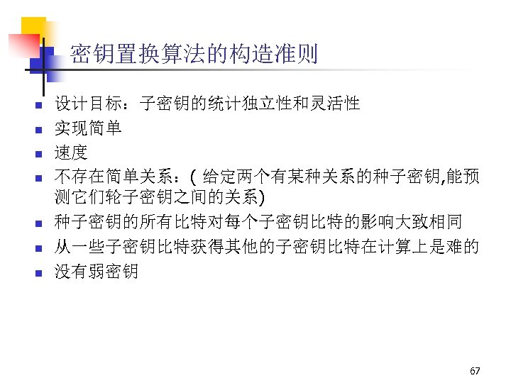 密钥置换算法的构造准则 n n n n 设计目标：子密钥的统计独立性和灵活性 实现简单 速度 不存在简单关系：( 给定两个有某种关系的种子密钥, 能预 测它们轮子密钥之间的关系) 种子密钥的所有比特对每个子密钥比特的影响大致相同 从一些子密钥比特获得其他的子密钥比特在计算上是难的