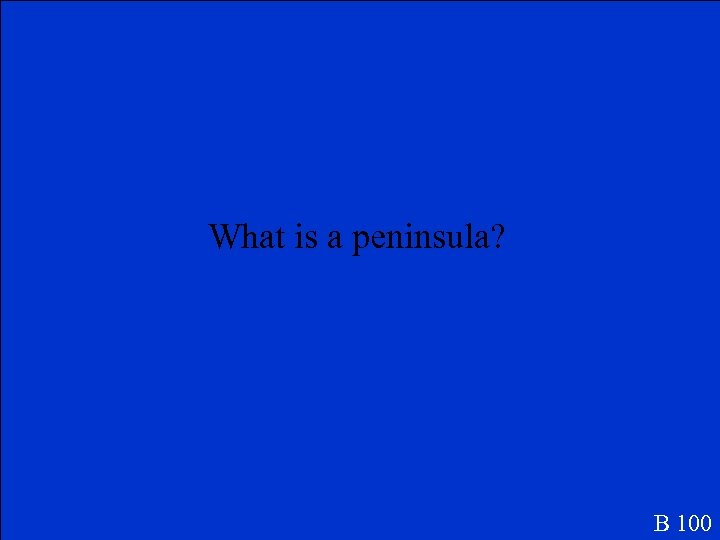 What is a peninsula? B 100 