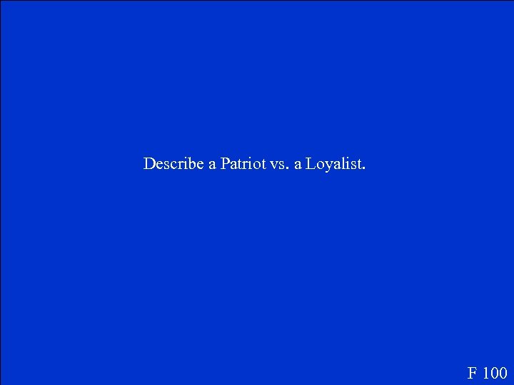 Describe a Patriot vs. a Loyalist. F 100 