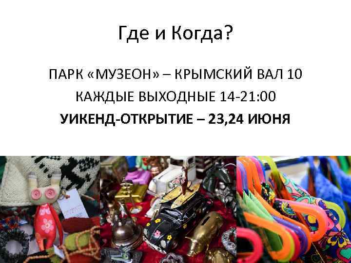 Где и Когда? ПАРК «МУЗЕОН» – КРЫМСКИЙ ВАЛ 10 КАЖДЫЕ ВЫХОДНЫЕ 14 -21: 00