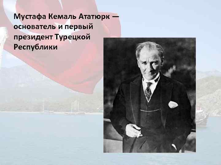 Мустафа Кемаль Ататюрк — основатель и первый президент Турецкой Республики 