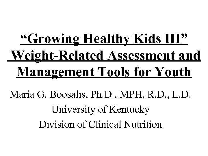 “Growing Healthy Kids III” Weight-Related Assessment and Management Tools for Youth Maria G. Boosalis,